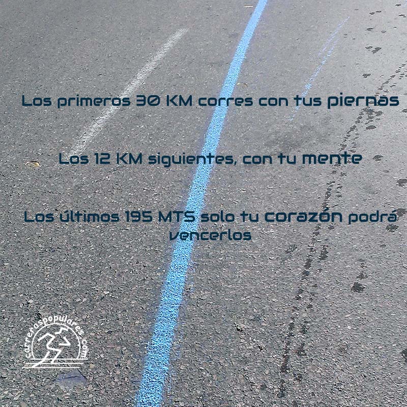 Los primeros 30 Km corres con tus piernas. 
Los 12 Km siguientes, con tu mente. 
Los útlimos 195 mts solo tu corazón podrá vencerlos.